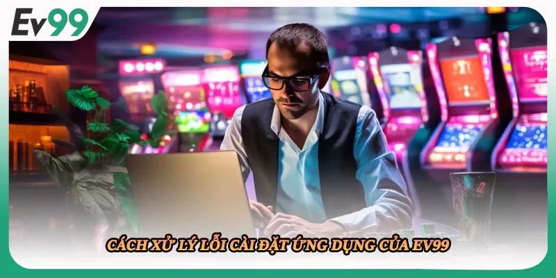 Cách xử lý lỗi cài đặt ứng dụng của EV99