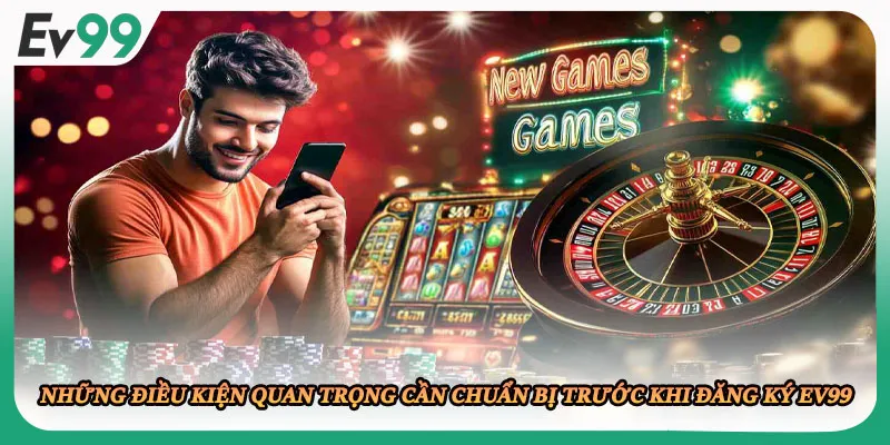 Những điều kiện quan trọng cần chuẩn bị trước khi đăng ký EV99